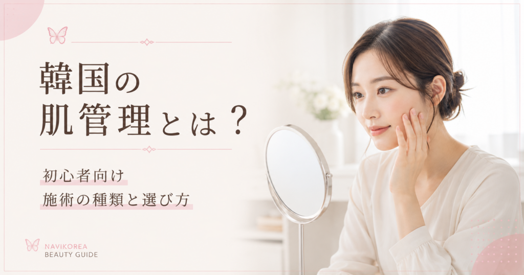 韓国の肌管理とは？｜初心者向けに施術の種類・選び方・ダウンタイムを解説