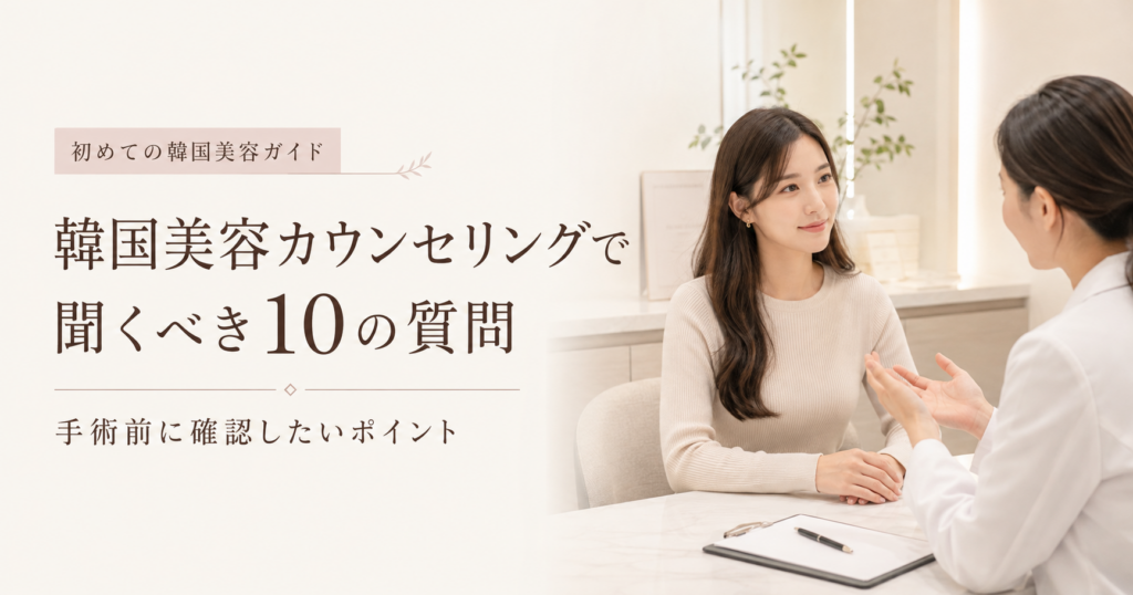 韓国美容カウンセリングで聞くべき10の質問｜手術前に確認したいポイント